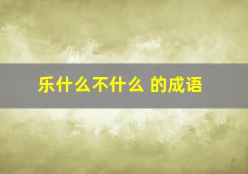 乐什么不什么 的成语